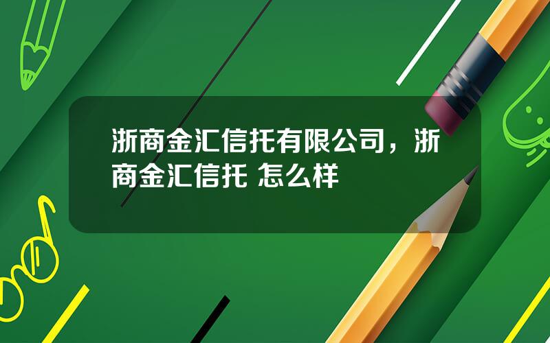 浙商金汇信托有限公司，浙商金汇信托 怎么样